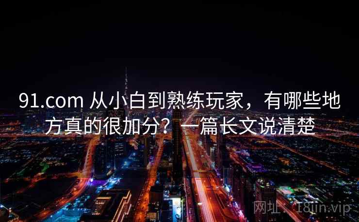 91.com 从小白到熟练玩家，有哪些地方真的很加分？一篇长文说清楚