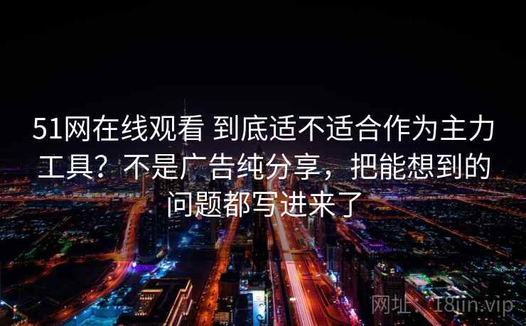 51网在线观看 到底适不适合作为主力工具？不是广告纯分享，把能想到的问题都写进来了