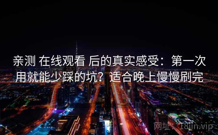 亲测 在线观看 后的真实感受：第一次用就能少踩的坑？适合晚上慢慢刷完