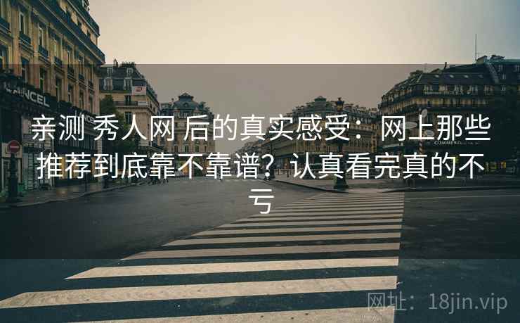 亲测 秀人网 后的真实感受：网上那些推荐到底靠不靠谱？认真看完真的不亏