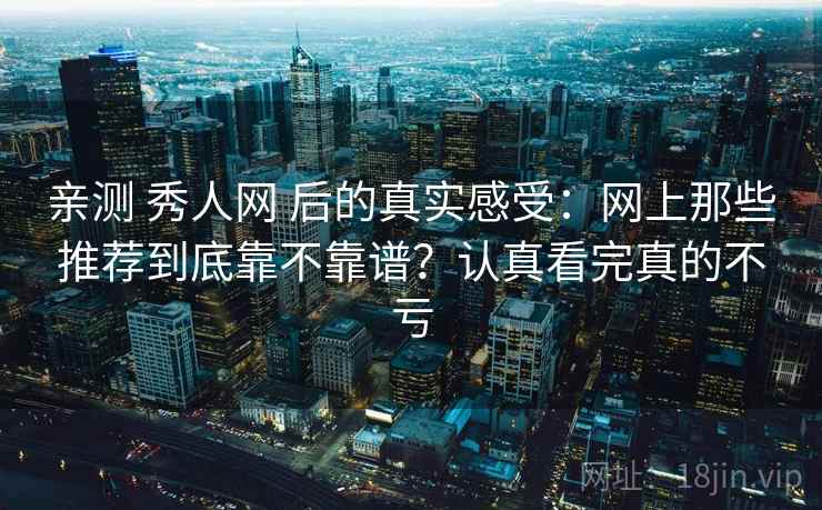 亲测 秀人网 后的真实感受：网上那些推荐到底靠不靠谱？认真看完真的不亏