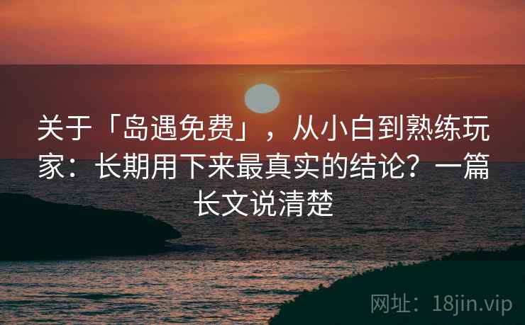 关于「岛遇免费」，从小白到熟练玩家：长期用下来最真实的结论？一篇长文说清楚