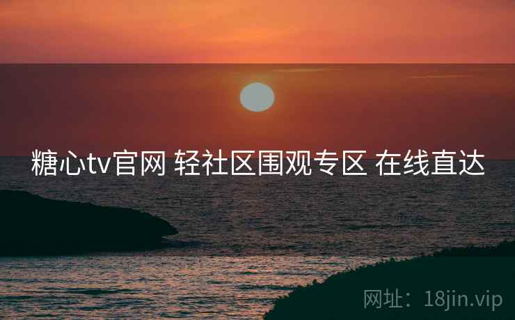 糖心tv官网 轻社区围观专区 在线直达