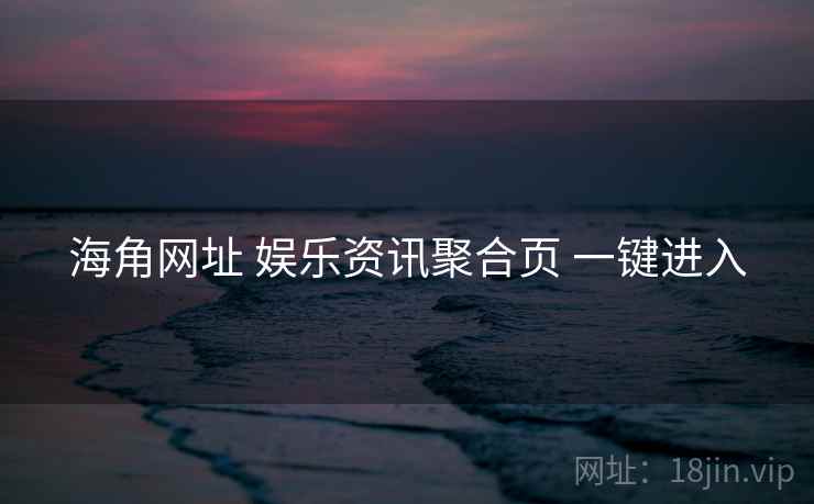 海角网址 娱乐资讯聚合页 一键进入