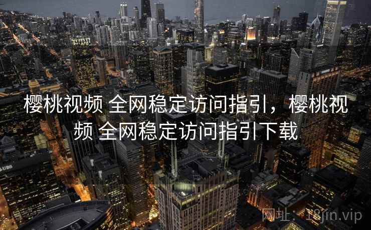 樱桃视频 全网稳定访问指引，樱桃视频 全网稳定访问指引下载