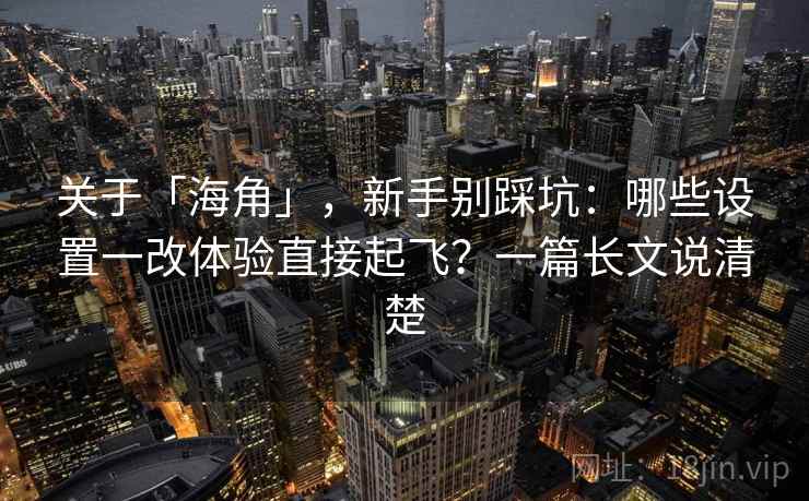 关于「海角」，新手别踩坑：哪些设置一改体验直接起飞？一篇长文说清楚