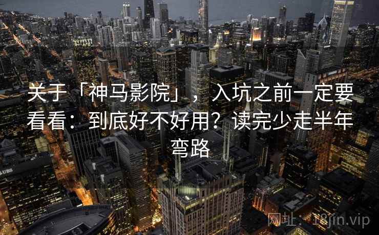 关于「神马影院」，入坑之前一定要看看：到底好不好用？读完少走半年弯路