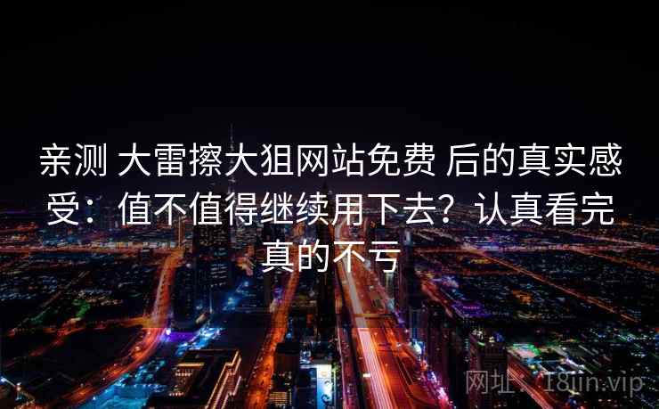 亲测 大雷擦大狙网站免费 后的真实感受：值不值得继续用下去？认真看完真的不亏