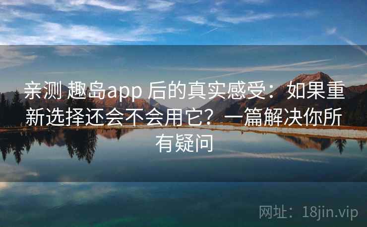 亲测 趣岛app 后的真实感受：如果重新选择还会不会用它？一篇解决你所有疑问