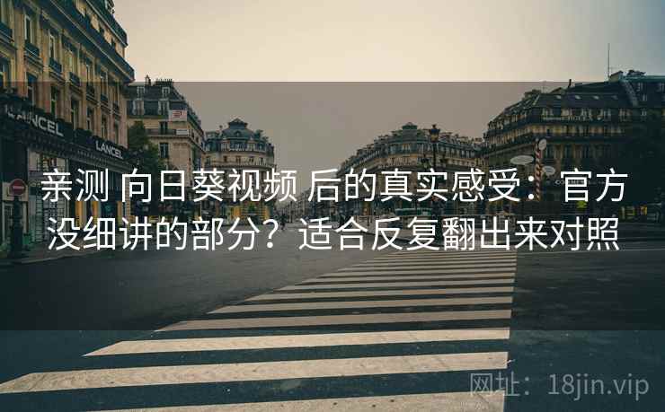 亲测 向日葵视频 后的真实感受：官方没细讲的部分？适合反复翻出来对照
