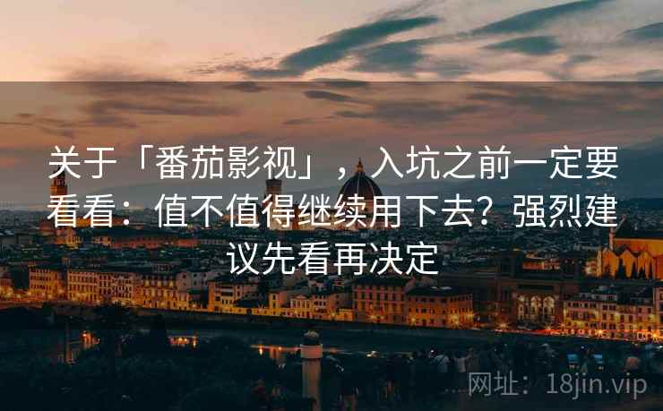 关于「番茄影视」，入坑之前一定要看看：值不值得继续用下去？强烈建议先看再决定