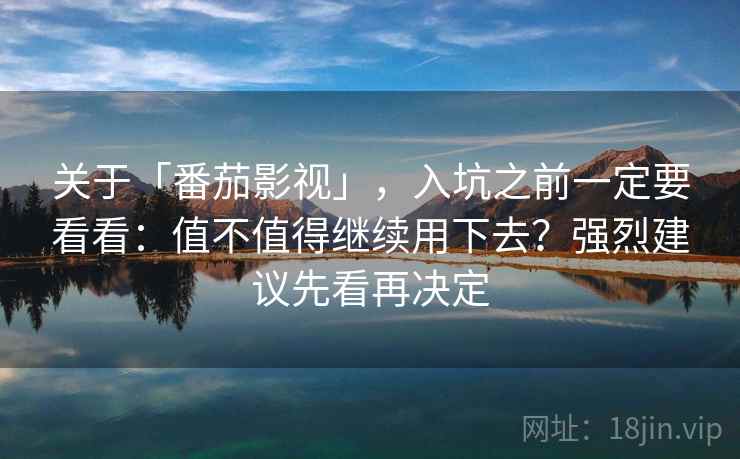 关于「番茄影视」，入坑之前一定要看看：值不值得继续用下去？强烈建议先看再决定