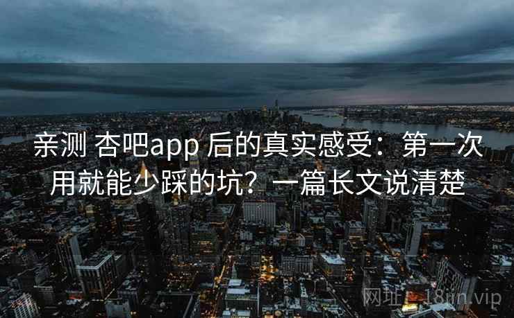 亲测 杏吧app 后的真实感受：第一次用就能少踩的坑？一篇长文说清楚