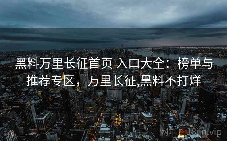 黑料万里长征首页 入口大全：榜单与推荐专区，万里长征,黑料不打烊