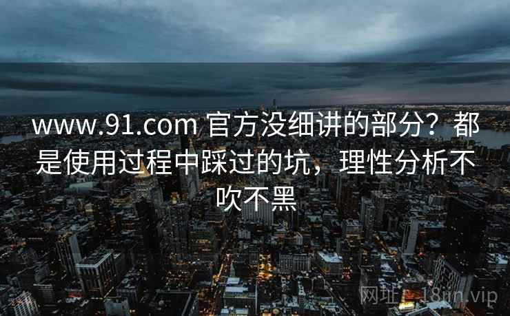 www.91.com 官方没细讲的部分？都是使用过程中踩过的坑，理性分析不吹不黑