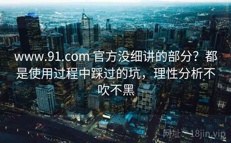 www.91.com 官方没细讲的部分？都是使用过程中踩过的坑，理性分析不吹不黑