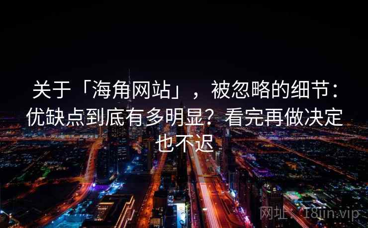 关于「海角网站」，被忽略的细节：优缺点到底有多明显？看完再做决定也不迟