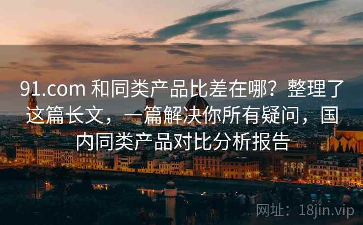 91.com 和同类产品比差在哪?整理了这篇长文,一篇解决你所有疑问,国内同类产品对比分析报告 91.com 和同类产品比差在哪?整理了这篇长文,一篇解决你所有疑问,国内同类产品对比分析报告