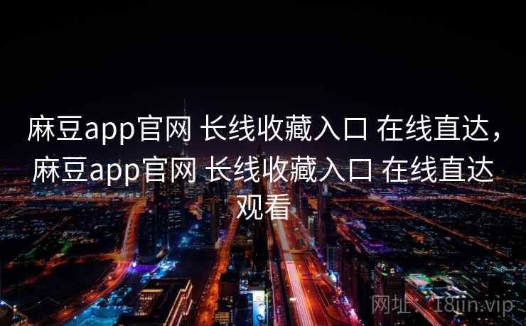 麻豆app官网 长线收藏入口 在线直达，麻豆app官网 长线收藏入口 在线直达观看
