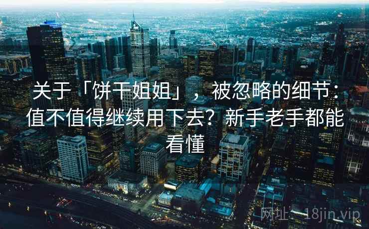 关于「饼干姐姐」，被忽略的细节：值不值得继续用下去？新手老手都能看懂
