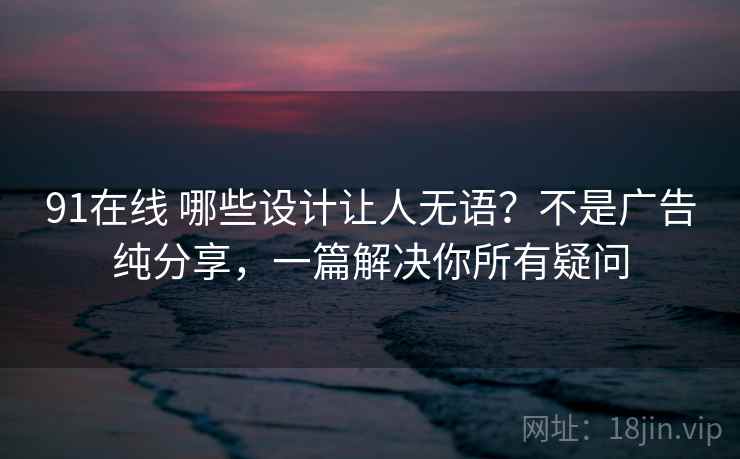 91在线 哪些设计让人无语?不是广告纯分享,一篇解决你所有疑问 91在线 哪些设计让人无语?不是广告纯分享,一篇解决你所有疑问