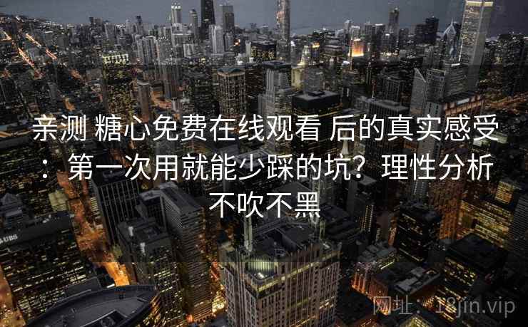 亲测 糖心免费在线观看 后的真实感受:第一次用就能少踩的坑?理性分析不吹不黑 亲测 糖心免费在线观看 后的真实感受:第一次用就能少踩的坑?理性分析不吹不黑