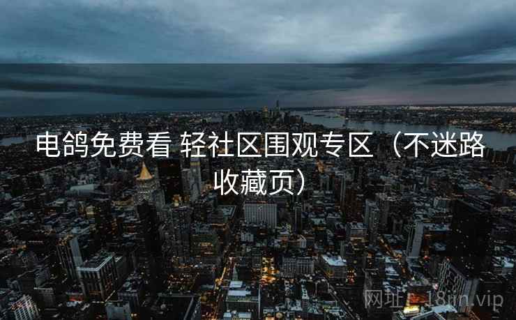 电鸽免费看 轻社区围观专区（不迷路收藏页）