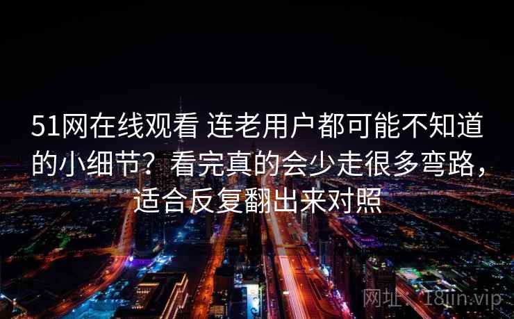 51网在线观看 连老用户都可能不知道的小细节？看完真的会少走很多弯路，适合反复翻出来对照