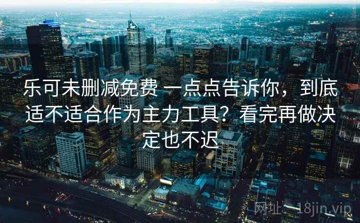乐可未删减免费 一点点告诉你，到底适不适合作为主力工具？看完再做决定也不迟