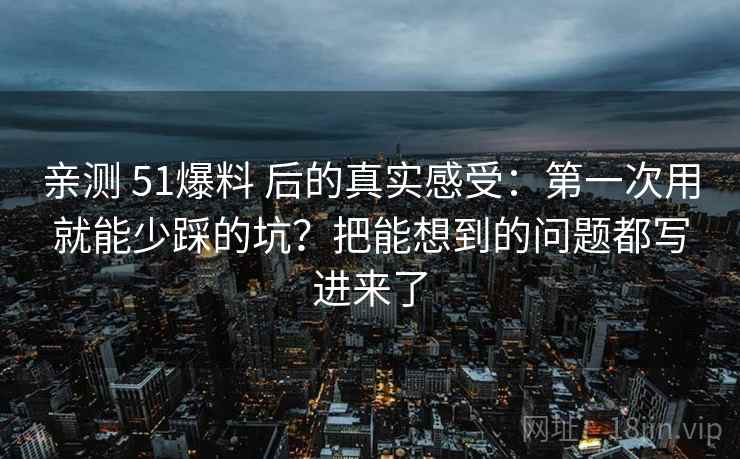 亲测 51爆料 后的真实感受：第一次用就能少踩的坑？把能想到的问题都写进来了