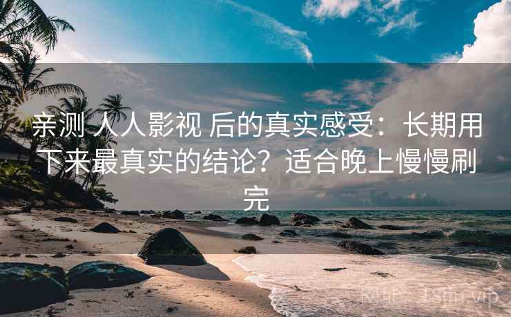 亲测 人人影视 后的真实感受：长期用下来最真实的结论？适合晚上慢慢刷完
