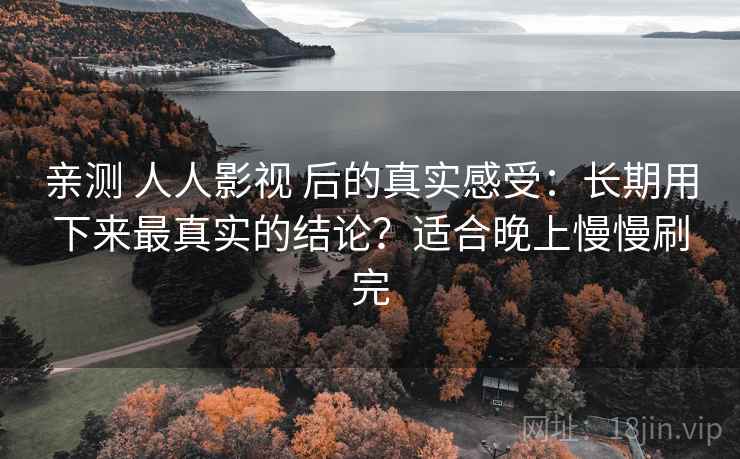 亲测 人人影视 后的真实感受：长期用下来最真实的结论？适合晚上慢慢刷完