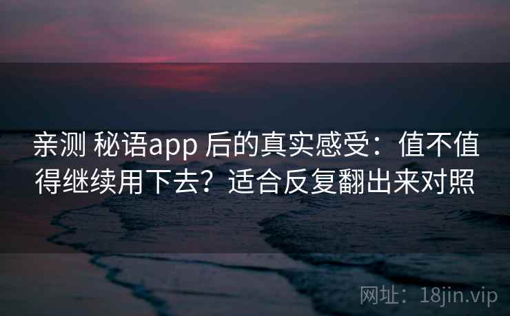 亲测 秘语app 后的真实感受：值不值得继续用下去？适合反复翻出来对照