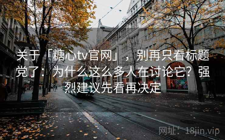 关于「糖心tv官网」，别再只看标题党了：为什么这么多人在讨论它？强烈建议先看再决定