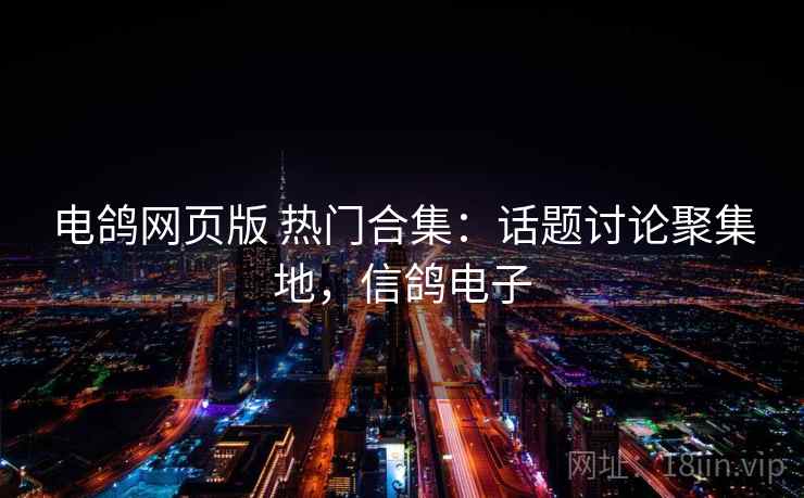 电鸽网页版 热门合集：话题讨论聚集地，信鸽电子
