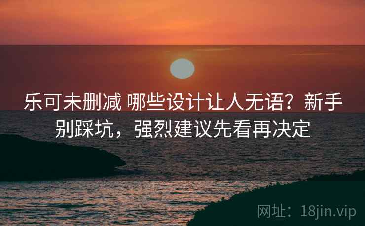 乐可未删减 哪些设计让人无语？新手别踩坑，强烈建议先看再决定