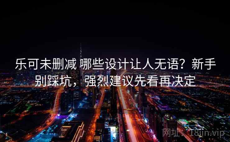 乐可未删减 哪些设计让人无语?新手别踩坑,强烈建议先看再决定 乐可未删减 哪些设计让人无语?新手别踩坑,强烈建议先看再决定