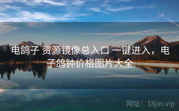 电鸽子 资源镜像总入口 一键进入,电子鸽钟价格图片大全 电鸽子 资源镜像总入口 一键进入,电子鸽钟价格图片大全