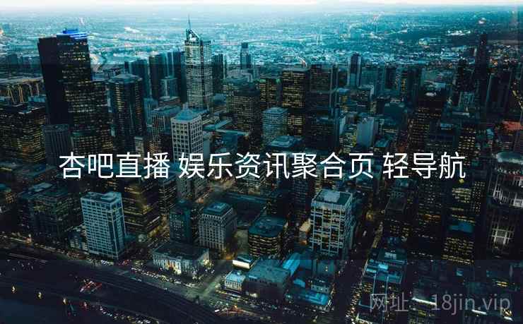 杏吧直播 娱乐资讯聚合页 轻导航