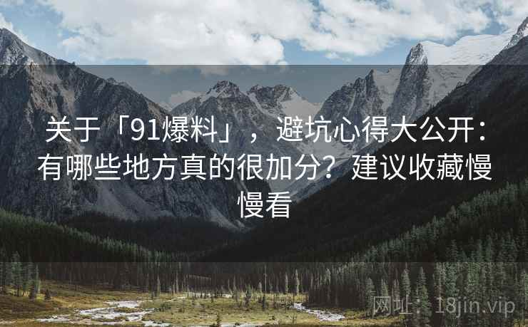 关于「91爆料」，避坑心得大公开：有哪些地方真的很加分？建议收藏慢慢看