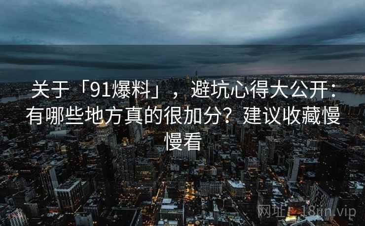 关于「91爆料」,避坑心得大公开:有哪些地方真的很加分?建议收藏慢慢看 关于「91爆料」,避坑心得大公开:有哪些地方真的很加分?建议收藏慢慢看