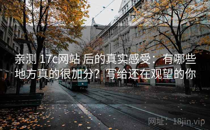 亲测 17c网站 后的真实感受:有哪些地方真的很加分?写给还在观望的你 亲测 17c网站 后的真实感受:有哪些地方真的很加分?写给还在观望的你