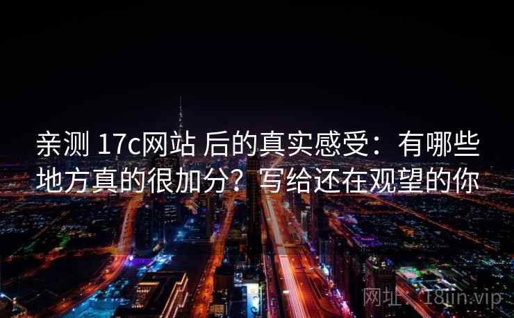 亲测 17c网站 后的真实感受：有哪些地方真的很加分？写给还在观望的你