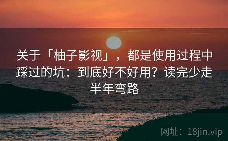关于「柚子影视」,都是使用过程中踩过的坑:到底好不好用?读完少走半年弯路 关于「柚子影视」,都是使用过程中踩过的坑:到底好不好用?读完少走半年弯路