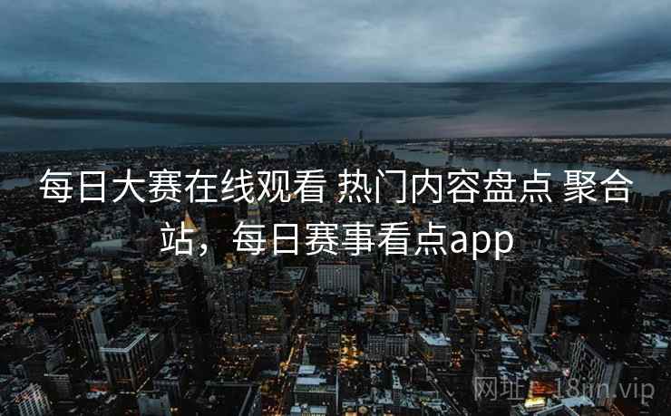 每日大赛在线观看 热门内容盘点 聚合站,每日赛事看点app 每日大赛在线观看 热门内容盘点 聚合站,每日赛事看点app