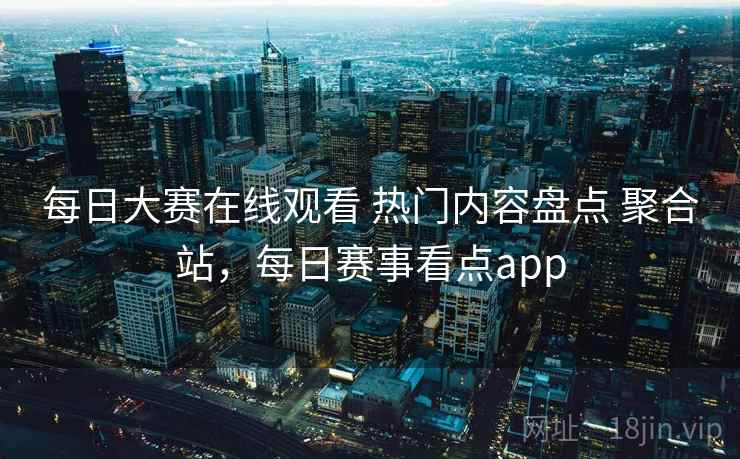 每日大赛在线观看 热门内容盘点 聚合站，每日赛事看点app
