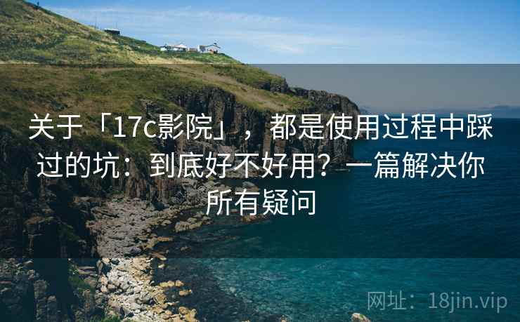 关于「17c影院」,都是使用过程中踩过的坑:到底好不好用?一篇解决你所有疑问 关于「17c影院」,都是使用过程中踩过的坑:到底好不好用?一篇解决你所有疑问