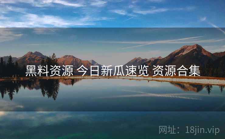 黑料资源 今日新瓜速览 资源合集 黑料资源 今日新瓜速览 资源合集