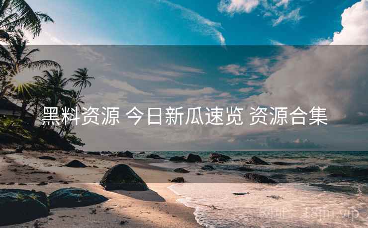 黑料资源 今日新瓜速览 资源合集