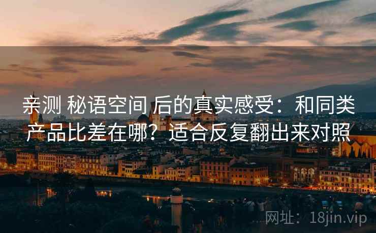 亲测 秘语空间 后的真实感受：和同类产品比差在哪？适合反复翻出来对照